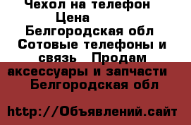 Чехол на телефон › Цена ­ 100 - Белгородская обл. Сотовые телефоны и связь » Продам аксессуары и запчасти   . Белгородская обл.